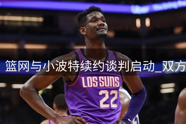 篮网与小波特续约谈判启动 双方期待达成长期共识